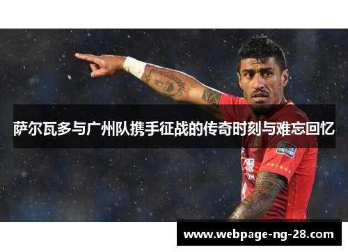 萨尔瓦多与广州队携手征战的传奇时刻与难忘回忆