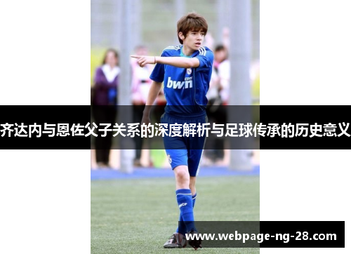 齐达内与恩佐父子关系的深度解析与足球传承的历史意义
