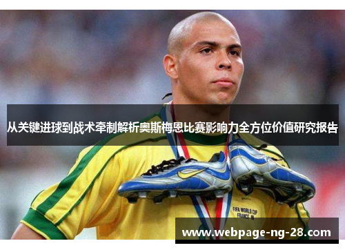 从关键进球到战术牵制解析奥斯梅恩比赛影响力全方位价值研究报告